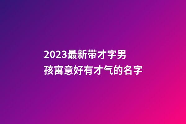 2023最新带才字男孩寓意好有才气的名字