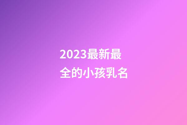 2023最新最全的小孩乳名