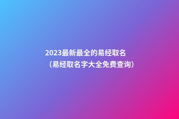 2023最新最全的易经取名（易经取名字大全免费查询）