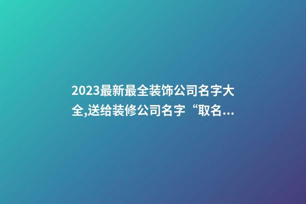 2023最新最全装饰公司名字大全,送给装修公司名字“取名文案社”-第1张-公司起名-玄机派
