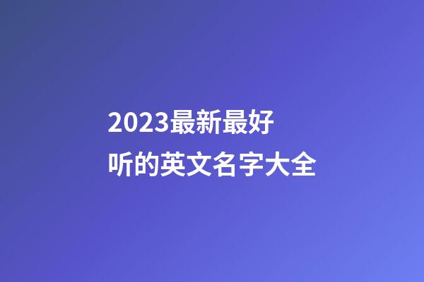 2023最新最好听的英文名字大全