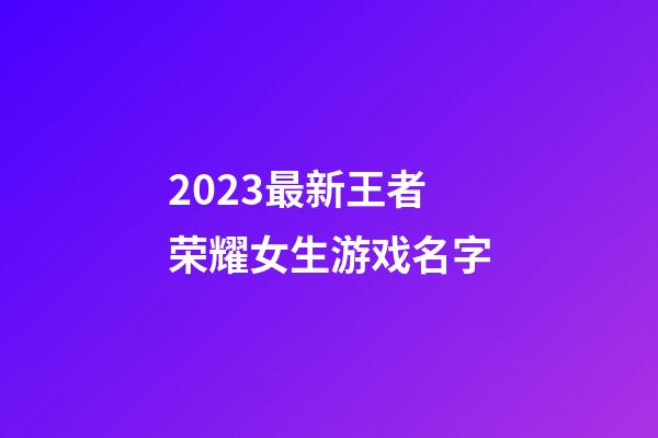 2023最新王者荣耀女生游戏名字