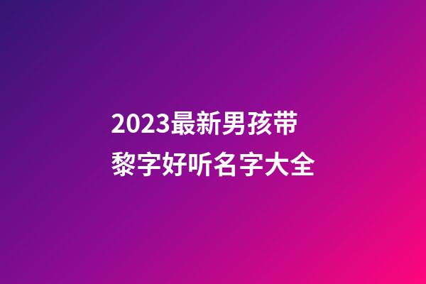 2023最新男孩带黎字好听名字大全