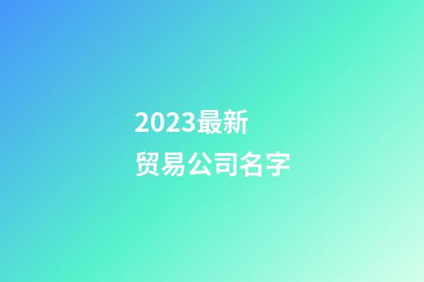 2023最新贸易公司名字-第1张-公司起名-玄机派