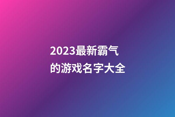 2023最新霸气的游戏名字大全