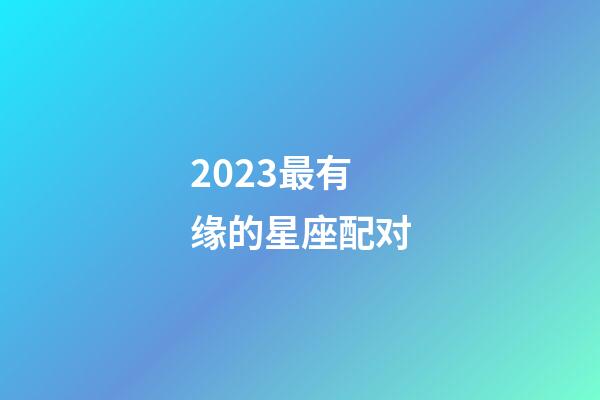 2023最有缘的星座配对-第1张-星座运势-玄机派
