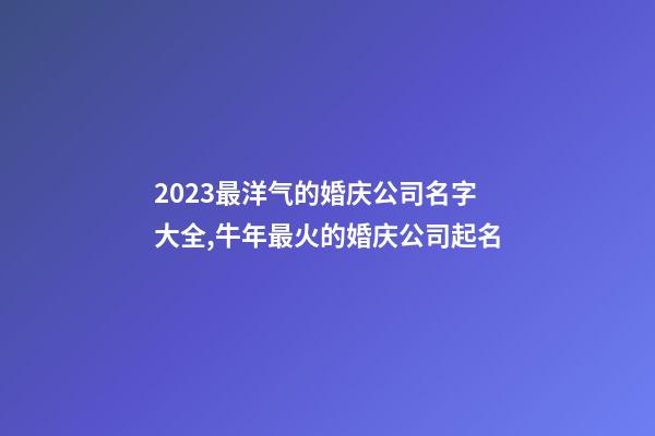 2023最洋气的婚庆公司名字大全,牛年最火的婚庆公司起名-第1张-公司起名-玄机派