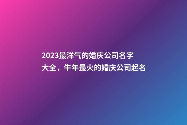 2023最洋气的婚庆公司名字大全，牛年最火的婚庆公司起名-第1张-公司起名-玄机派