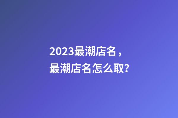 2023最潮店名，最潮店名怎么取？-第1张-店铺起名-玄机派