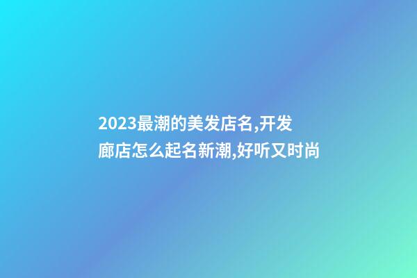 2023最潮的美发店名,开发廊店怎么起名新潮,好听又时尚-第1张-店铺起名-玄机派
