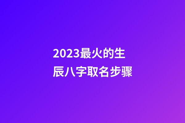 2023最火的生辰八字取名步骤