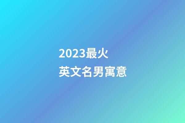 2023最火英文名男寓意