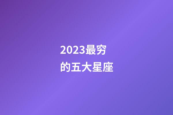 2023最穷的五大星座-第1张-星座运势-玄机派