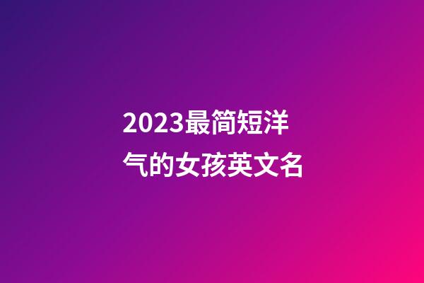 2023最简短洋气的女孩英文名