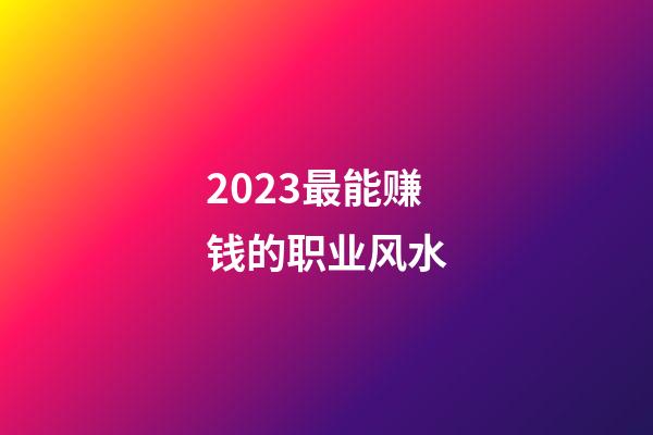 2023最能赚钱的职业风水