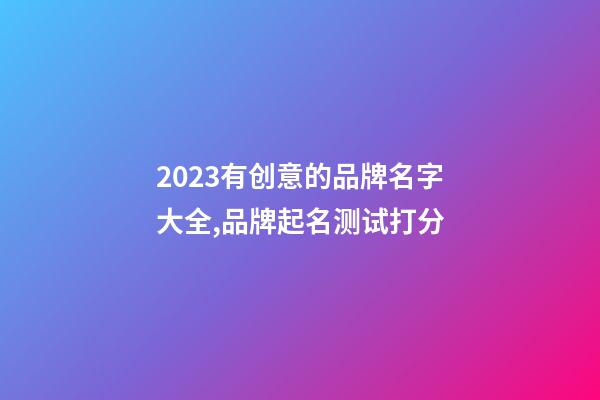 2023有创意的品牌名字大全,品牌起名测试打分-第1张-商标起名-玄机派