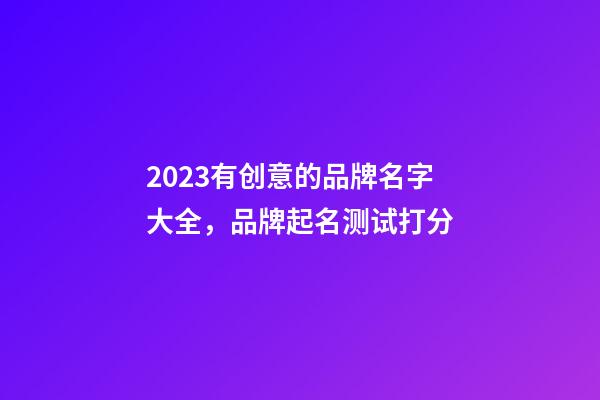 2023有创意的品牌名字大全，品牌起名测试打分-第1张-商标起名-玄机派