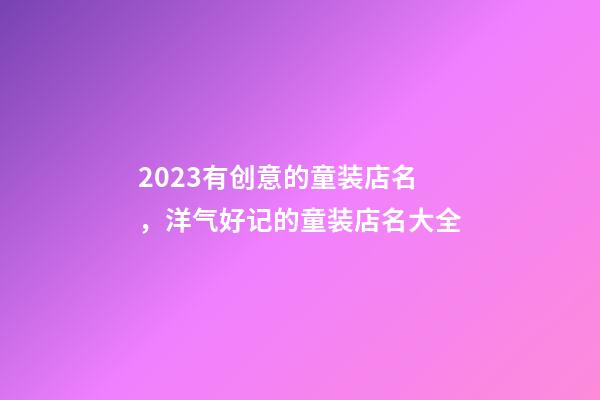 2023有创意的童装店名，洋气好记的童装店名大全-第1张-店铺起名-玄机派