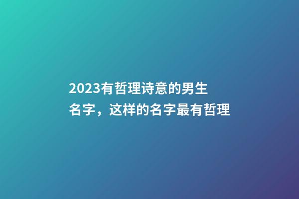 2023有哲理诗意的男生名字，这样的名字最有哲理