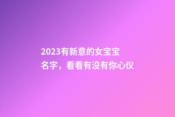 2023有新意的女宝宝名字，看看有没有你心仪