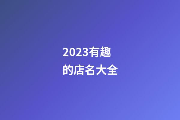 2023有趣的店名大全