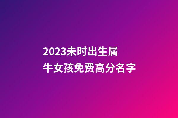 2023未时出生属牛女孩免费高分名字