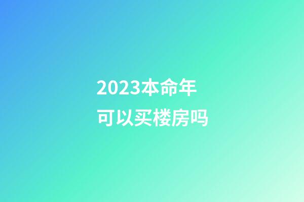 2023本命年可以买楼房吗