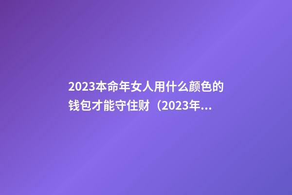 2023本命年女人用什么颜色的钱包才能守住财（2023年属马用什么颜色钱包）