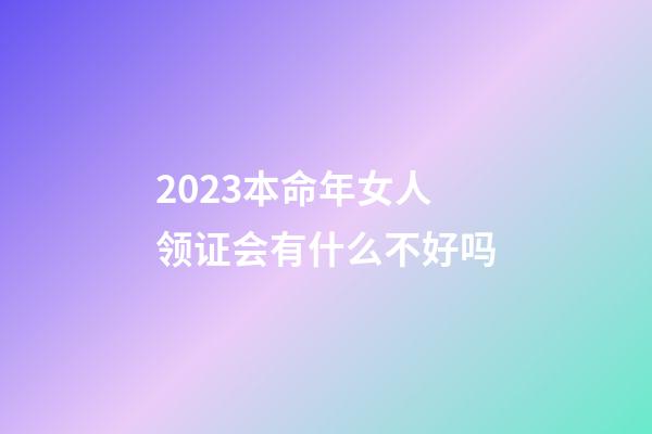 2023本命年女人领证会有什么不好吗