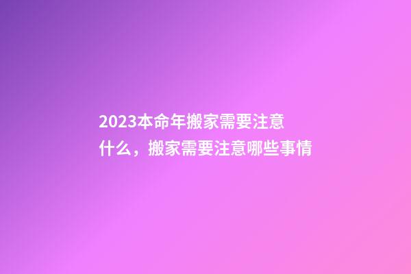 2023本命年搬家需要注意什么，搬家需要注意哪些事情