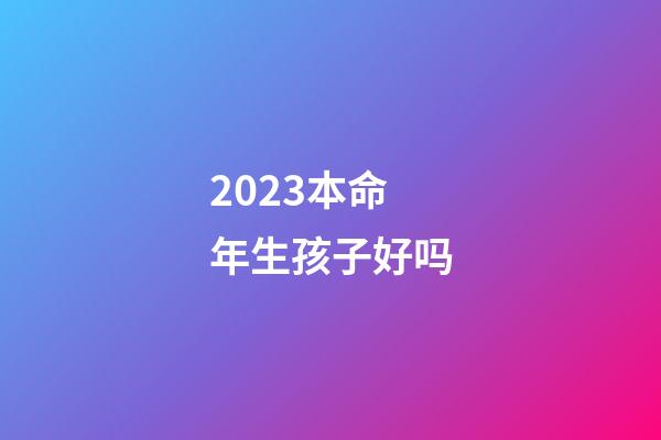 2023本命年生孩子好吗