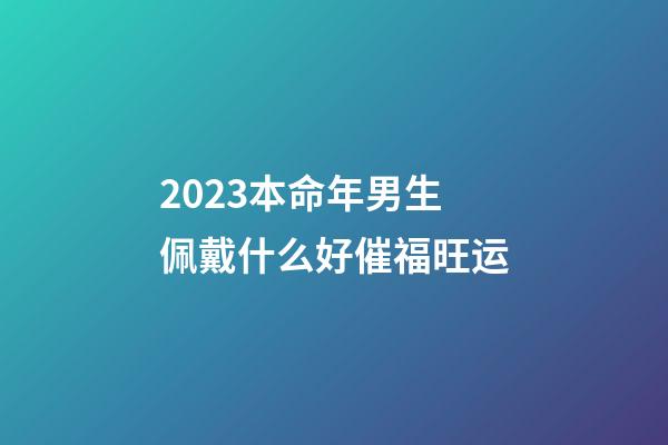2023本命年男生佩戴什么好催福旺运