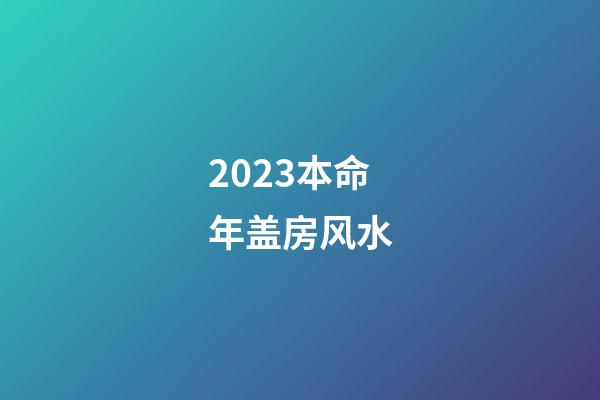 2023本命年盖房风水
