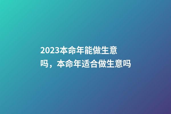 2023本命年能做生意吗，本命年适合做生意吗