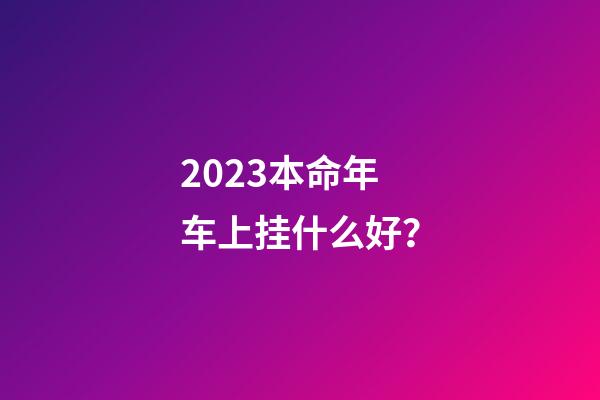2023本命年车上挂什么好？