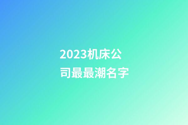 2023机床公司最最潮名字-第1张-公司起名-玄机派