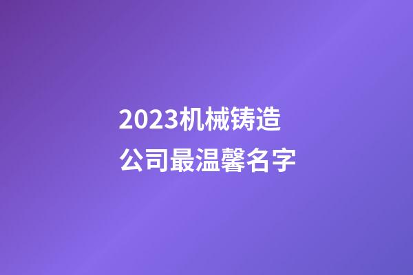 2023机械铸造公司最温馨名字-第1张-公司起名-玄机派