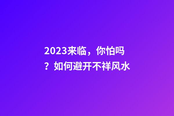 2023来临，你怕吗？如何避开不祥风水