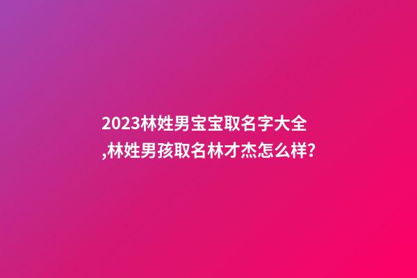 2023林姓男宝宝取名字大全,林姓男孩取名林才杰怎么样？