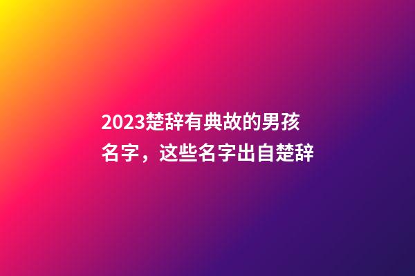 2023楚辞有典故的男孩名字，这些名字出自楚辞
