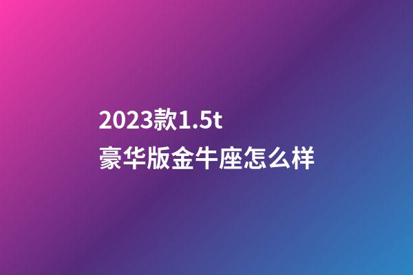 2023款1.5t豪华版金牛座怎么样-第1张-星座运势-玄机派