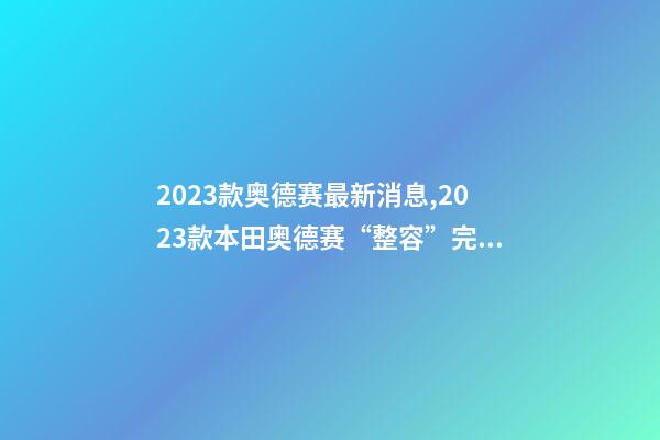 2023款奥德赛最新消息,2023款本田奥德赛“整容”完成-第1张-观点-玄机派