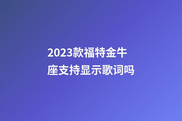 2023款福特金牛座支持显示歌词吗-第1张-星座运势-玄机派