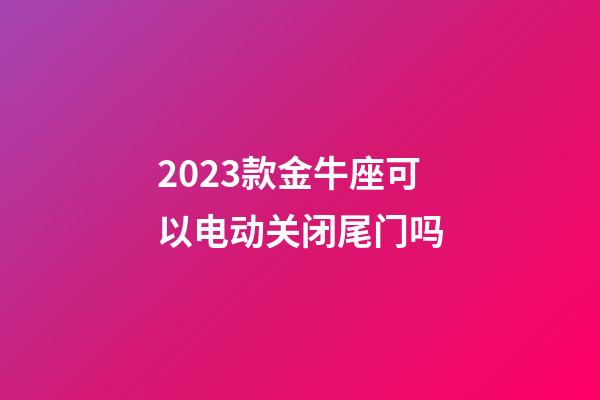 2023款金牛座可以电动关闭尾门吗-第1张-星座运势-玄机派