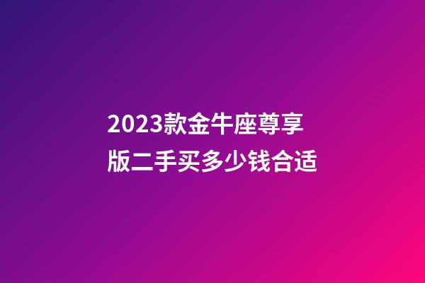 2023款金牛座尊享版二手买多少钱合适-第1张-星座运势-玄机派