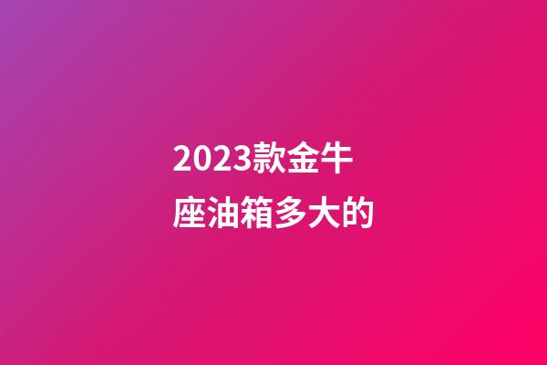 2023款金牛座油箱多大的