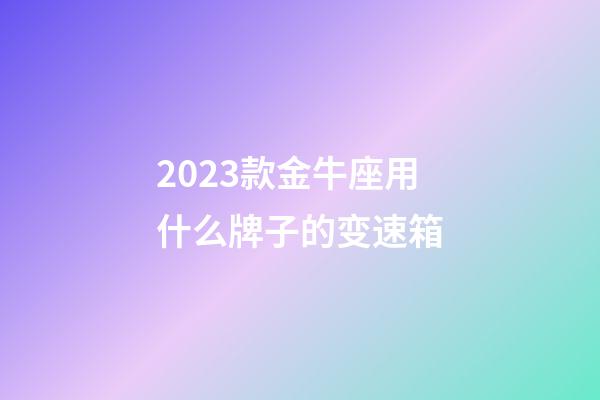 2023款金牛座用什么牌子的变速箱
