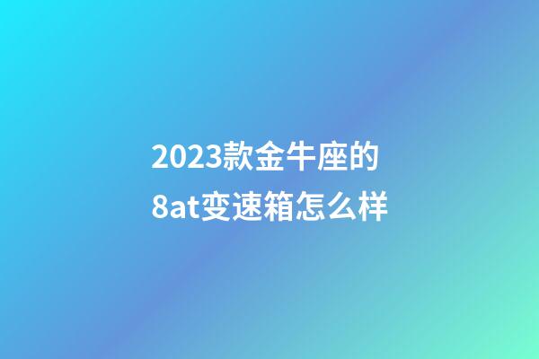 2023款金牛座的8at变速箱怎么样-第1张-星座运势-玄机派