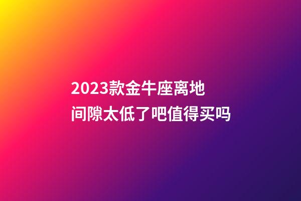 2023款金牛座离地间隙太低了吧值得买吗
