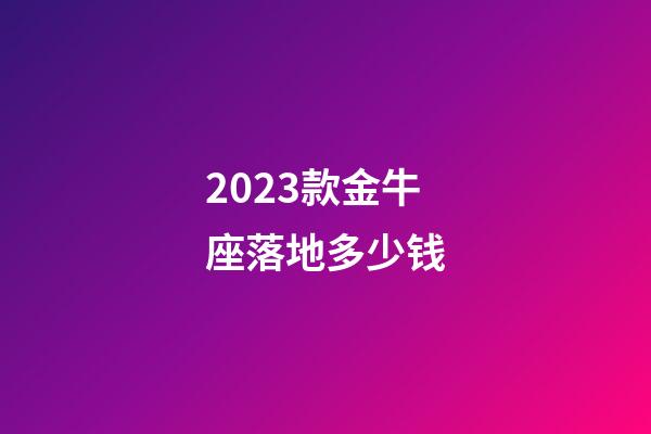 2023款金牛座落地多少钱-第1张-星座运势-玄机派